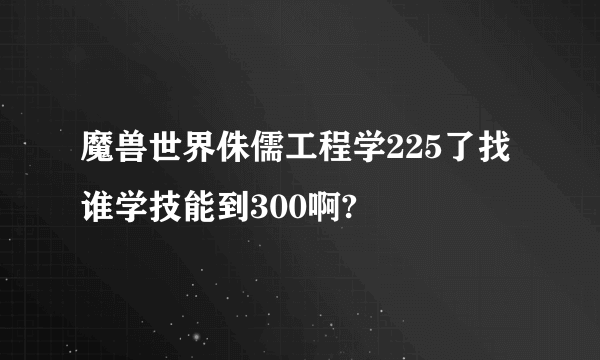 魔兽世界侏儒工程学225了找谁学技能到300啊?