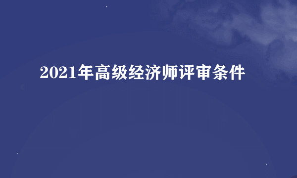 2021年高级经济师评审条件