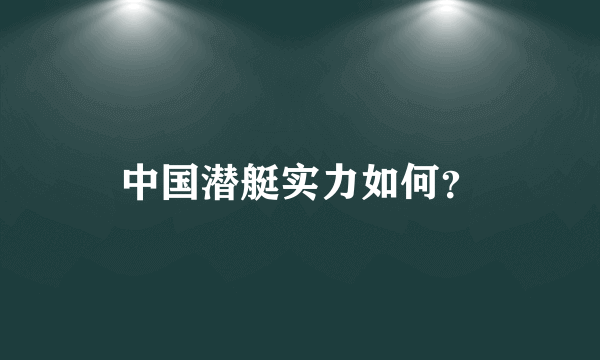 中国潜艇实力如何？