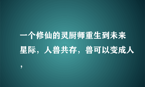 一个修仙的灵厨师重生到未来星际，人兽共存，兽可以变成人，