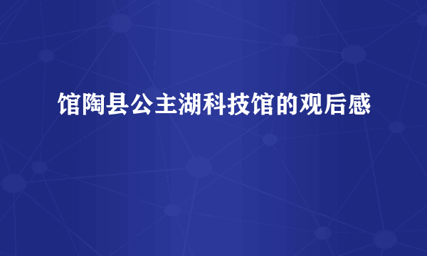 馆陶县公主湖科技馆的观后感