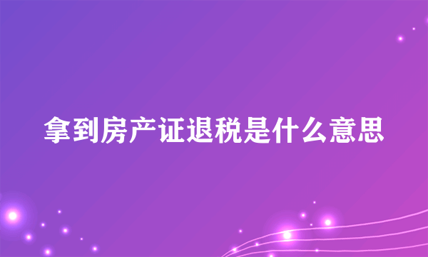 拿到房产证退税是什么意思