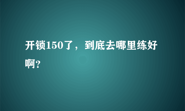 开锁150了，到底去哪里练好啊？