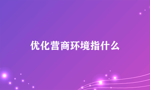 优化营商环境指什么