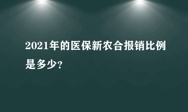 2021年的医保新农合报销比例是多少？