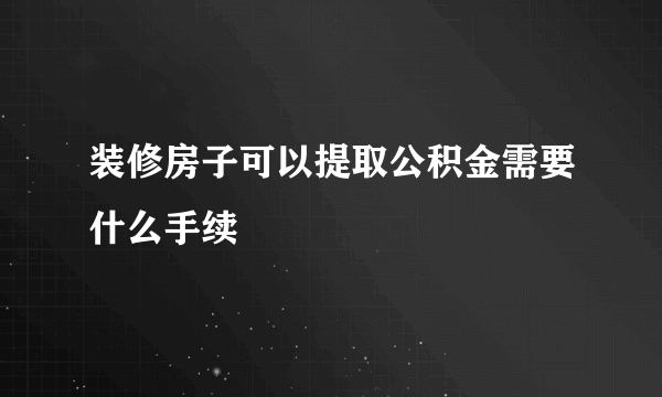 装修房子可以提取公积金需要什么手续