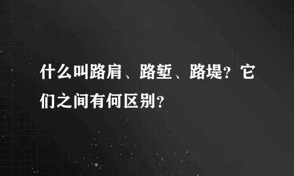 什么叫路肩、路堑、路堤？它们之间有何区别？