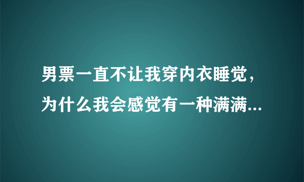 男票一直不让我穿内衣睡觉，为什么我会感觉有一种满满的幸福感？😳😳&