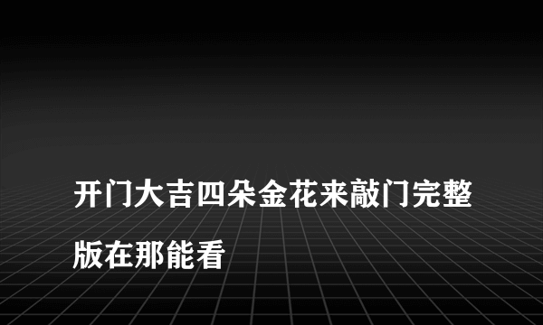 
开门大吉四朵金花来敲门完整版在那能看

