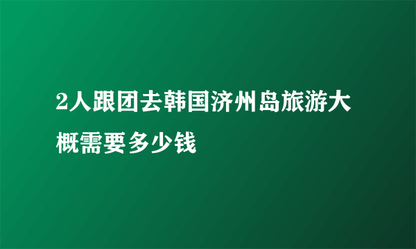 2人跟团去韩国济州岛旅游大概需要多少钱