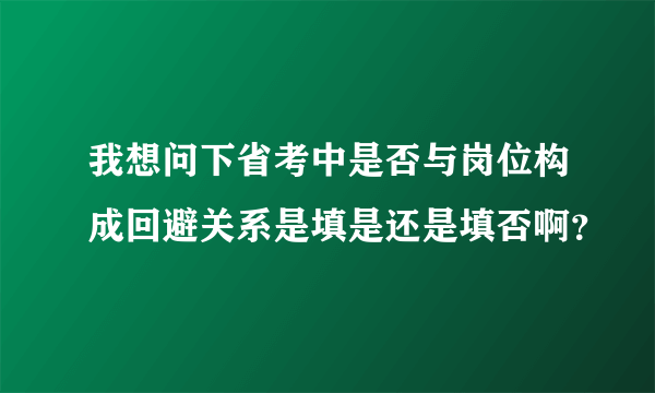 我想问下省考中是否与岗位构成回避关系是填是还是填否啊？