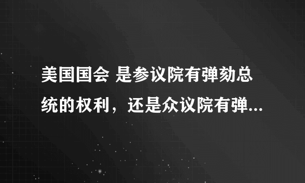 美国国会 是参议院有弹劾总统的权利，还是众议院有弹劾总统的权利