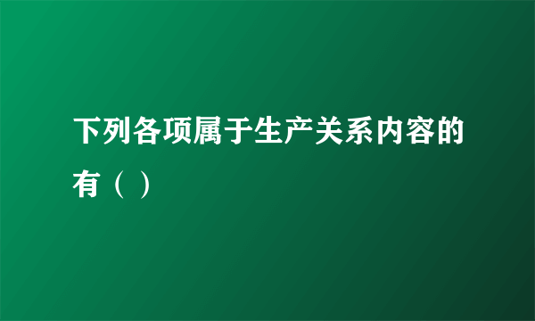 下列各项属于生产关系内容的有（）