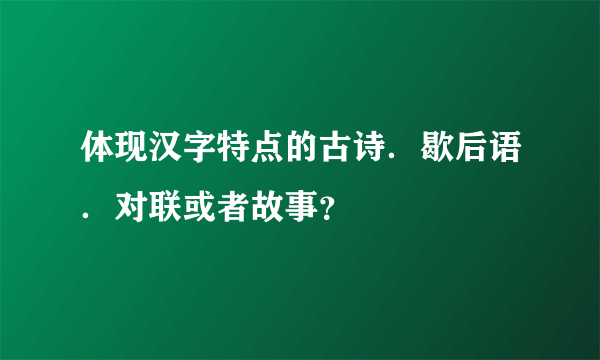 体现汉字特点的古诗．歇后语．对联或者故事？