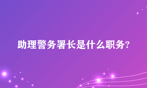 助理警务署长是什么职务?