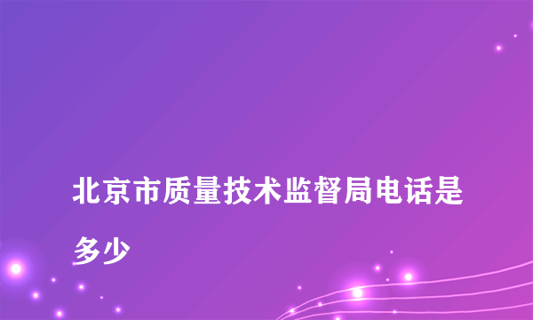 
北京市质量技术监督局电话是多少

