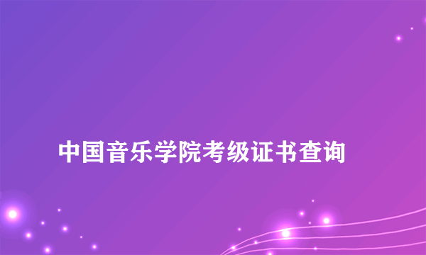 
中国音乐学院考级证书查询

