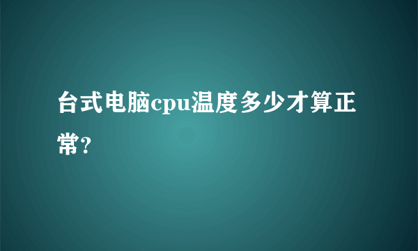 台式电脑cpu温度多少才算正常？