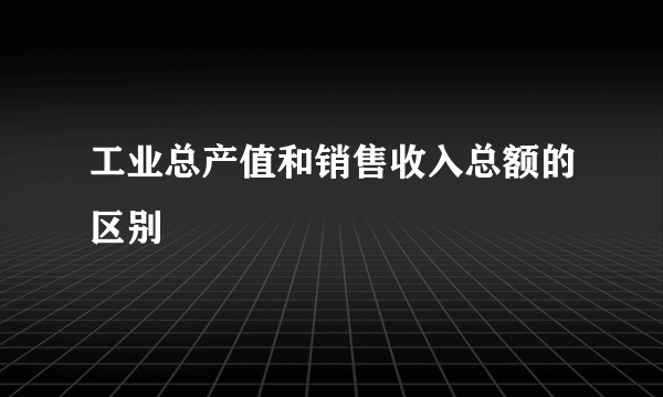 工业总产值和销售收入总额的区别