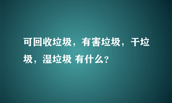 可回收垃圾，有害垃圾，干垃圾，湿垃圾 有什么？