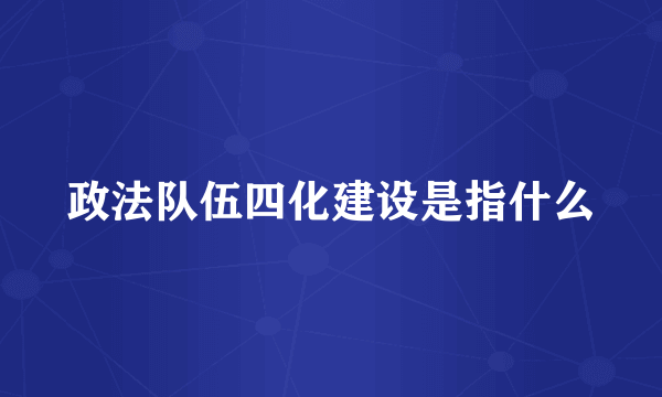 政法队伍四化建设是指什么