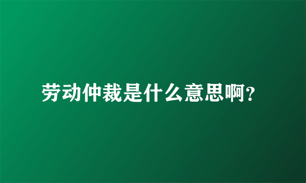 劳动仲裁是什么意思啊？