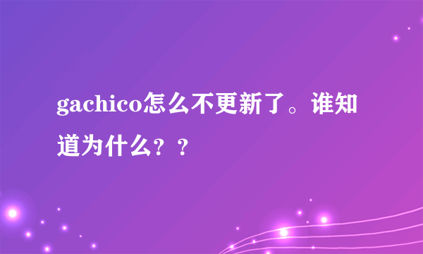 gachico怎么不更新了。谁知道为什么？？