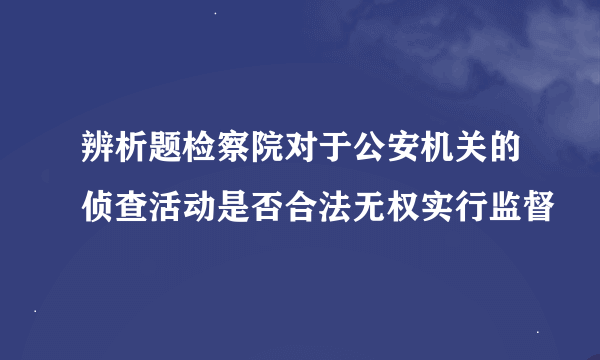 辨析题检察院对于公安机关的侦查活动是否合法无权实行监督