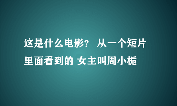 这是什么电影？ 从一个短片里面看到的 女主叫周小栀