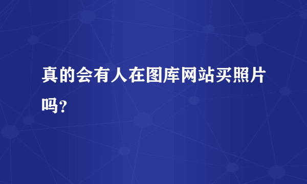 真的会有人在图库网站买照片吗？