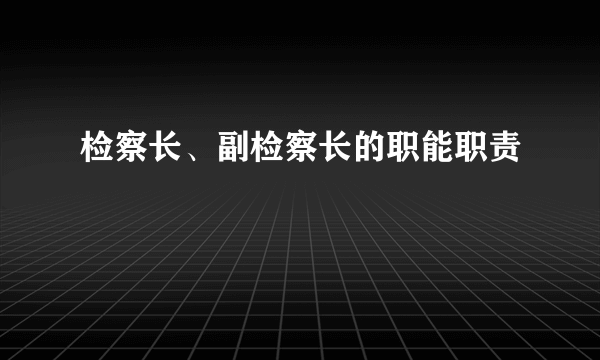 检察长、副检察长的职能职责