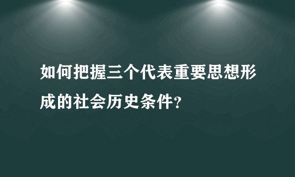 如何把握三个代表重要思想形成的社会历史条件？