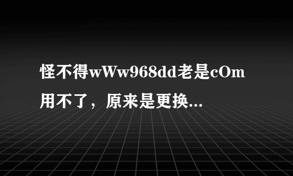 怪不得wWw968dd老是cOm用不了，原来是更换781ee为别的接入点968dd啦