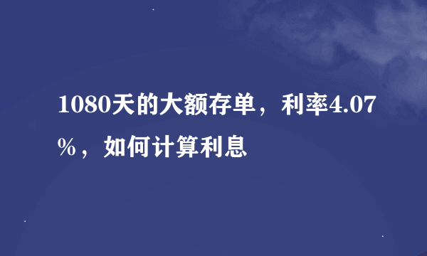 1080天的大额存单，利率4.07%，如何计算利息