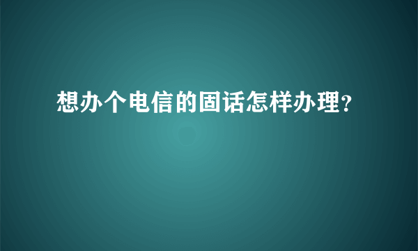 想办个电信的固话怎样办理？