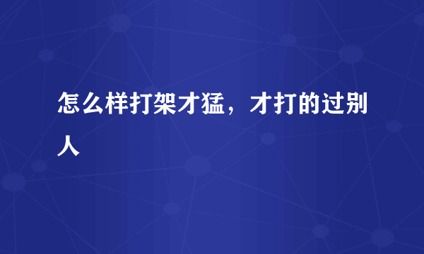 怎么样打架才猛，才打的过别人