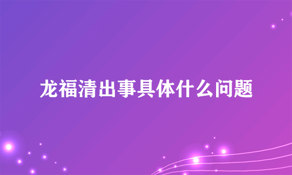 龙福清出事具体什么问题