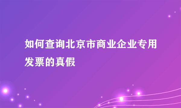 如何查询北京市商业企业专用发票的真假