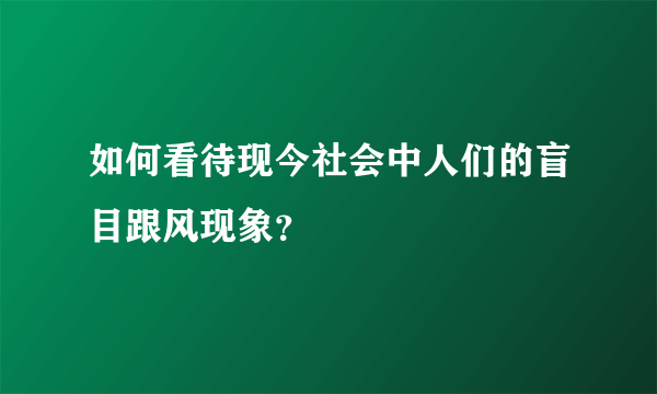 如何看待现今社会中人们的盲目跟风现象？