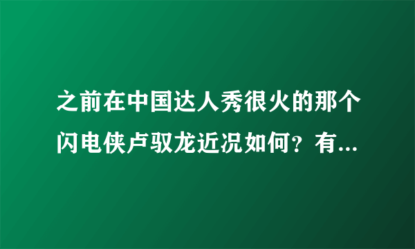 之前在中国达人秀很火的那个闪电侠卢驭龙近况如何？有没有什么新成就？