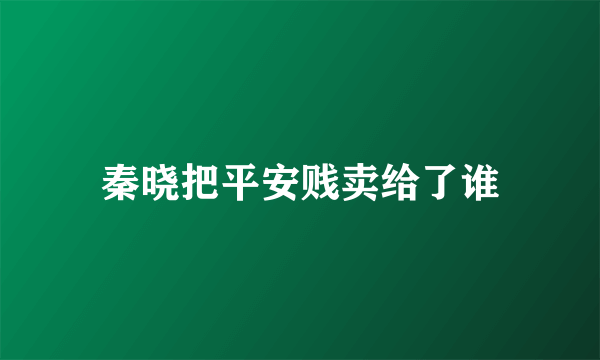 秦晓把平安贱卖给了谁