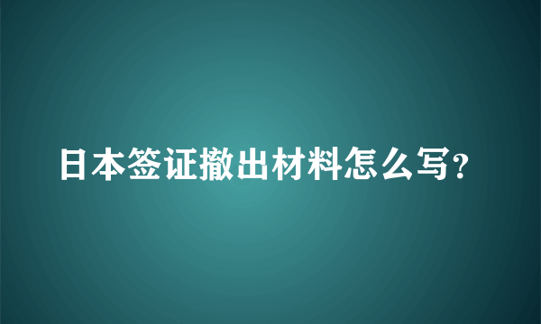 日本签证撤出材料怎么写？