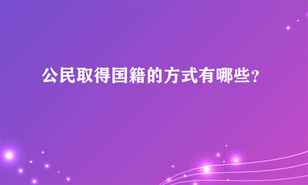 公民取得国籍的方式有哪些？