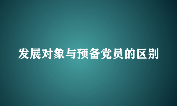 发展对象与预备党员的区别