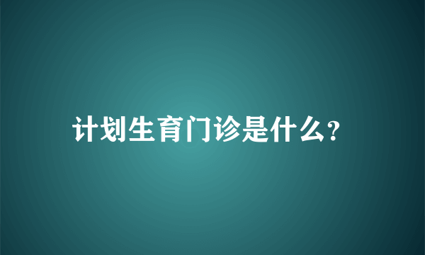 计划生育门诊是什么？