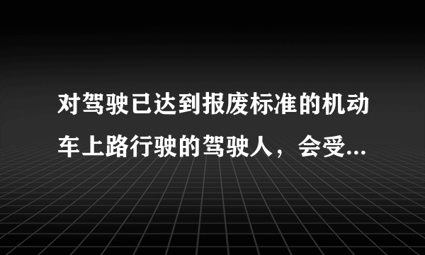 对驾驶已达到报废标准的机动车上路行驶的驾驶人，会受到什么样的处罚