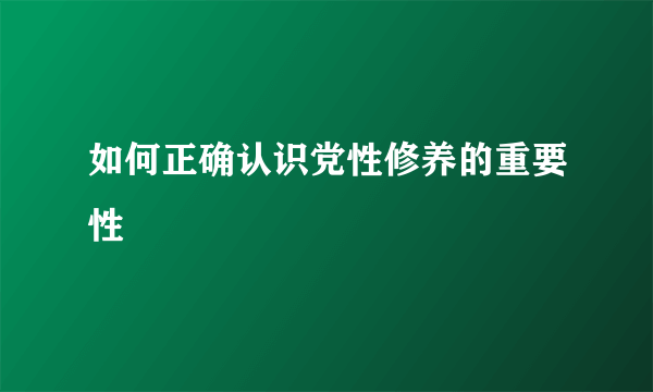 如何正确认识党性修养的重要性