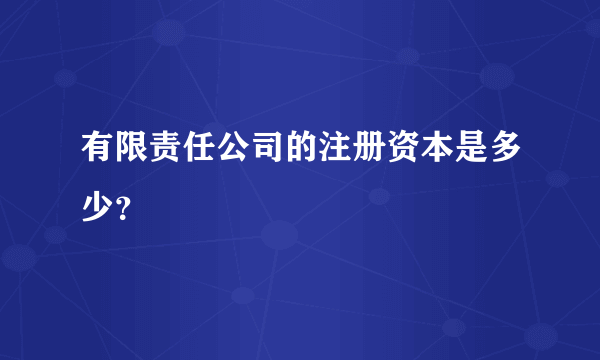 有限责任公司的注册资本是多少？