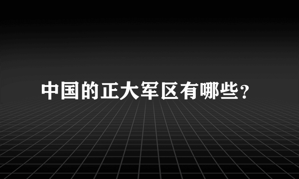 中国的正大军区有哪些？