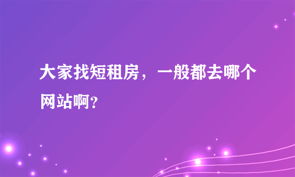 大家找短租房，一般都去哪个网站啊？